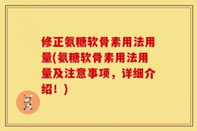 修正氨糖软骨素用法用量(氨糖软骨素用法用量及注意事项，详细介绍！)