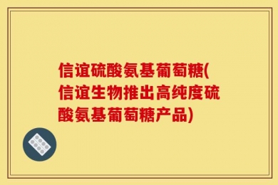 信谊硫酸氨基葡萄糖(信谊生物推出高纯度硫酸氨基葡萄糖产品)