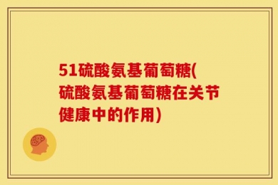 51硫酸氨基葡萄糖(硫酸氨基葡萄糖在关节健康中的作用)