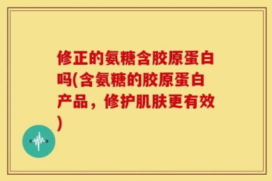 修正的氨糖含胶原蛋白吗(含氨糖的胶原蛋白产品，修护肌肤更有效)