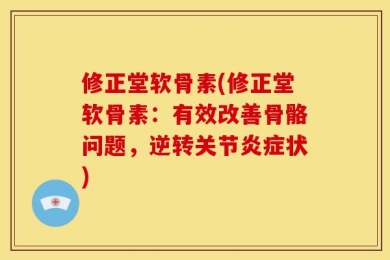 修正堂软骨素(修正堂软骨素：有效改善骨骼问题，逆转关节炎症状)
