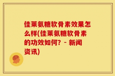 佳莱氨糖软骨素效果怎么样(佳莱氨糖软骨素的功效如何？- 新闻资讯)