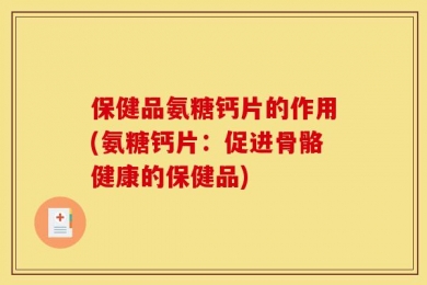 保健品氨糖钙片的作用(氨糖钙片：促进骨骼健康的保健品)