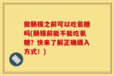做肠镜之前可以吃氨糖吗(肠镜前能不能吃氨糖？快来了解正确摄入方式！)