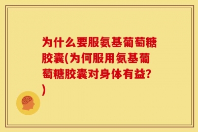 为什么要服氨基葡萄糖胶囊(为何服用氨基葡萄糖胶囊对身体有益？)