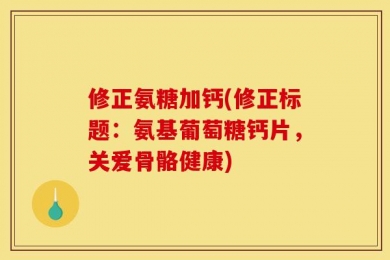 修正氨糖加钙(修正标题：氨基葡萄糖钙片，关爱骨骼健康)
