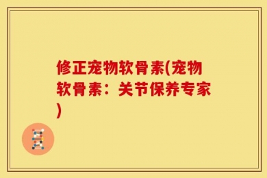 修正宠物软骨素(宠物软骨素：关节保养专家)