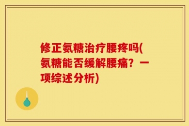 修正氨糖治疗腰疼吗(氨糖能否缓解腰痛？一项综述分析)