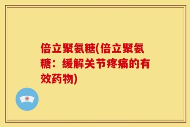 倍立聚氨糖(倍立聚氨糖：缓解关节疼痛的有效药物)