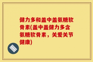 健力多和盖中盖氨糖软骨素(盖中盖健力多含氨糖软骨素，关爱关节健康)