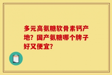 多元高氨糖软骨素钙产地？国产氨糖哪个牌子好又便宜？