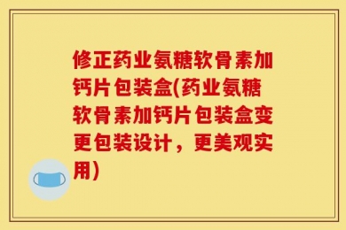 修正药业氨糖软骨素加钙片包装盒(药业氨糖软骨素加钙片包装盒变更包装设计，更美观实用)