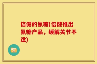 倍健的氨糖(倍健推出氨糖产品，缓解关节不适)