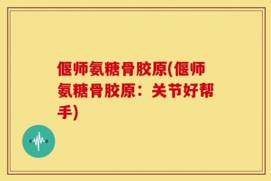 偃师氨糖骨胶原(偃师氨糖骨胶原：关节好帮手)