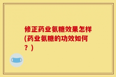 修正药业氨糖效果怎样(药业氨糖的功效如何？)