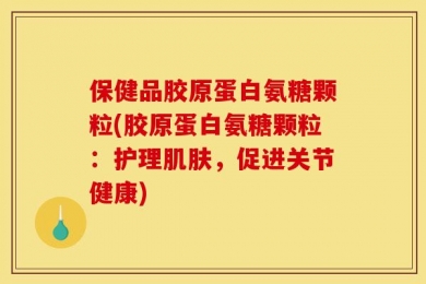 保健品胶原蛋白氨糖颗粒(胶原蛋白氨糖颗粒：护理肌肤，促进关节健康)