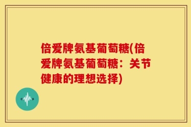 倍爱牌氨基葡萄糖(倍爱牌氨基葡萄糖：关节健康的理想选择)