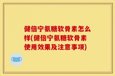 健倍宁氨糖软骨素怎么样(健倍宁氨糖软骨素使用效果及注意事项)