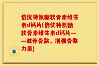 倍优特氨糖软骨素维生素d钙片(倍优特氨糖软骨素维生素d钙片——滋养骨骼，增强骨骼力量)