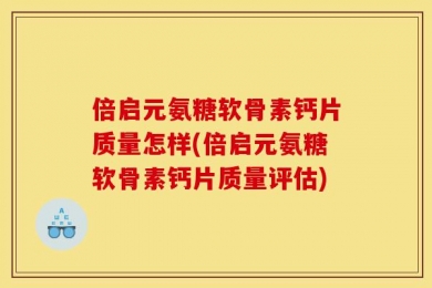 倍启元氨糖软骨素钙片质量怎样(倍启元氨糖软骨素钙片质量评估)