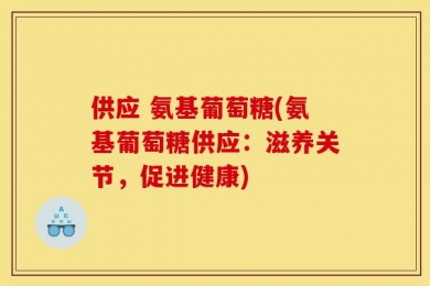 供应 氨基葡萄糖(氨基葡萄糖供应：滋养关节，促进健康)
