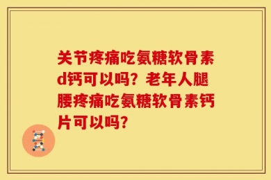 关节疼痛吃氨糖软骨素d钙可以吗？老年人腿腰疼痛吃氨糖软骨素钙片可以吗？