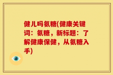健儿吗氨糖(健康关键词：氨糖，新标题：了解健康保健，从氨糖入手)
