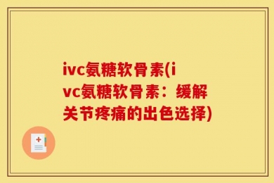 ivc氨糖软骨素(ivc氨糖软骨素：缓解关节疼痛的出色选择)