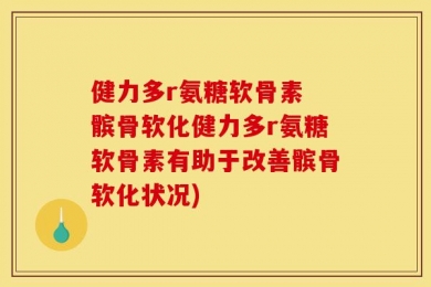 健力多r氨糖软骨素 髌骨软化健力多r氨糖软骨素有助于改善髌骨软化状况)