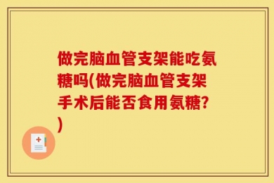 做完脑血管支架能吃氨糖吗(做完脑血管支架手术后能否食用氨糖？)