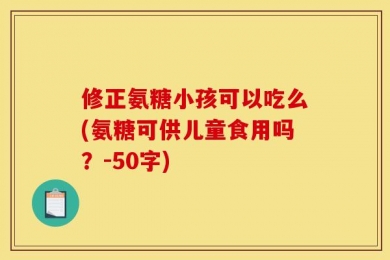 修正氨糖小孩可以吃么(氨糖可供儿童食用吗？-50字)