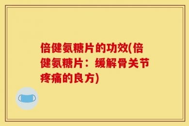 倍健氨糖片的功效(倍健氨糖片：缓解骨关节疼痛的良方)