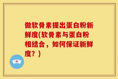 做软骨素提出蛋白粉新鲜度(软骨素与蛋白粉相结合，如何保证新鲜度？)