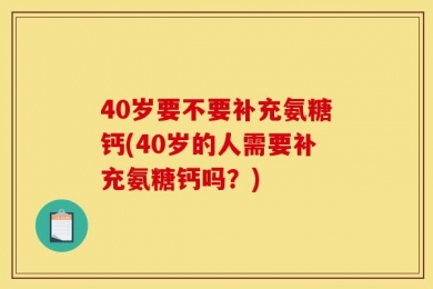 40岁要不要补充氨糖钙(40岁的人需要补充氨糖钙吗？)