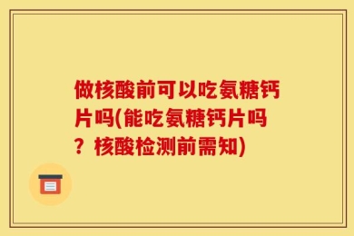 做核酸前可以吃氨糖钙片吗(能吃氨糖钙片吗？核酸检测前需知)
