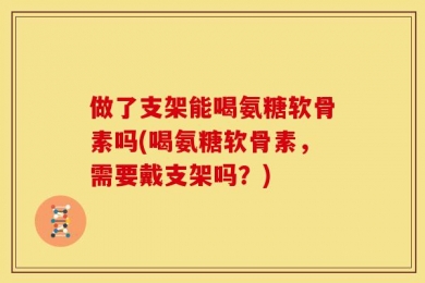 做了支架能喝氨糖软骨素吗(喝氨糖软骨素，需要戴支架吗？)