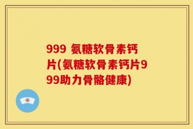 999 氨糖软骨素钙片(氨糖软骨素钙片999助力骨骼健康)