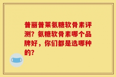 普丽普莱氨糖软骨素评测？氨糖软骨素哪个品牌好，你们都是选哪种的？