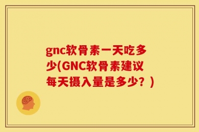 gnc软骨素一天吃多少(GNC软骨素建议每天摄入量是多少？)