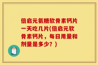 倍启元氨糖软骨素钙片一天吃几片(倍启元软骨素钙片，每日用量和剂量是多少？)