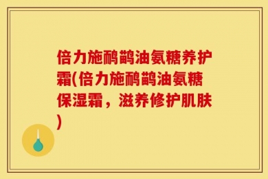 倍力施鸸鹋油氨糖养护霜(倍力施鸸鹋油氨糖保湿霜，滋养修护肌肤)
