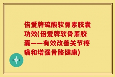 倍爱牌硫酸软骨素胶囊功效(倍爱牌软骨素胶囊——有效改善关节疼痛和增强骨骼健康)