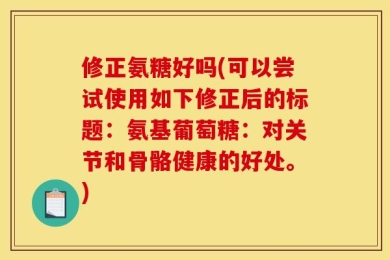 修正氨糖好吗(可以尝试使用如下修正后的标题：氨基葡萄糖：对关节和骨骼健康的好处。)