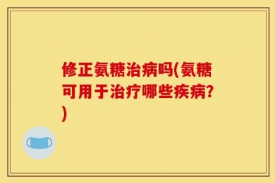 修正氨糖治病吗(氨糖可用于治疗哪些疾病？)