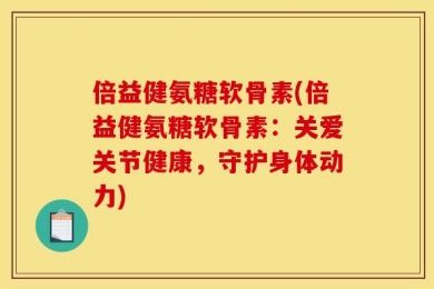 倍益健氨糖软骨素(倍益健氨糖软骨素：关爱关节健康，守护身体动力)