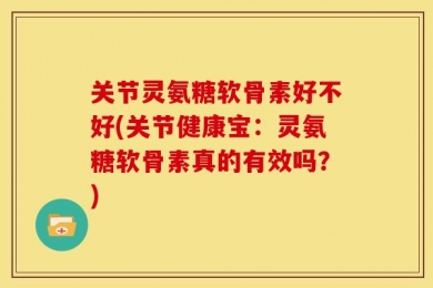 关节灵氨糖软骨素好不好(关节健康宝：灵氨糖软骨素真的有效吗？)
