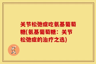 关节松弛症吃氨基葡萄糖(氨基葡萄糖：关节松弛症的治疗之选)