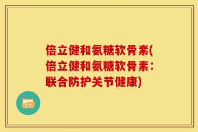 倍立健和氨糖软骨素(倍立健和氨糖软骨素：联合防护关节健康)
