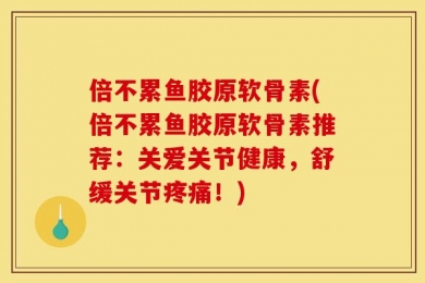 倍不累鱼胶原软骨素(倍不累鱼胶原软骨素推荐：关爱关节健康，舒缓关节疼痛！)