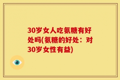 30岁女人吃氨糖有好处吗(氨糖的好处：对30岁女性有益)